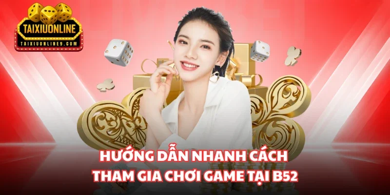 Hướng dẫn nhanh cách tham gia chơi game tại B52